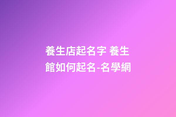 養生店起名字 養生館如何起名-名學網-第1張-店鋪起名-玄機派
